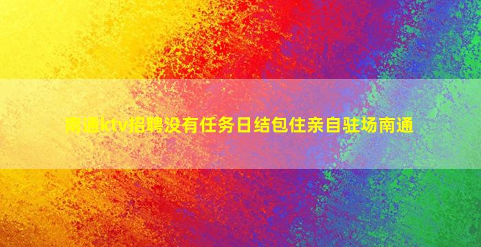 南通ktv招聘没有任务日结包住亲自驻场南通