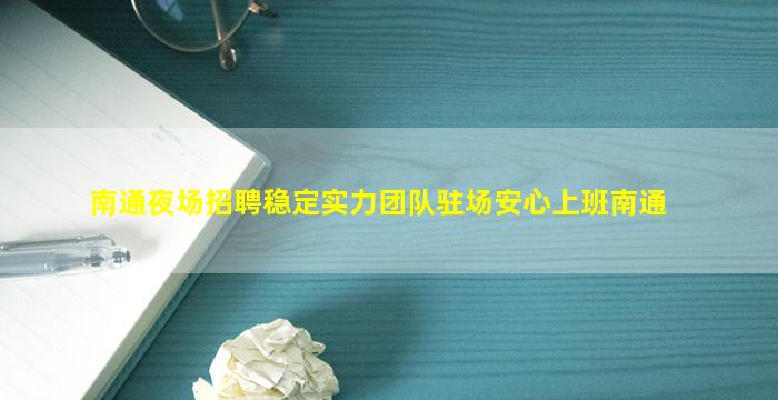 南通夜场招聘稳定实力团队驻场安心上班南通